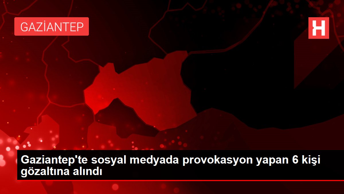 Gaziantep’te sosyal medyada provokasyon yapan 6 kişi gözaltına alındı