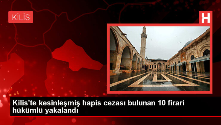 Kilis’te 10 firari hükümlü yakalandı