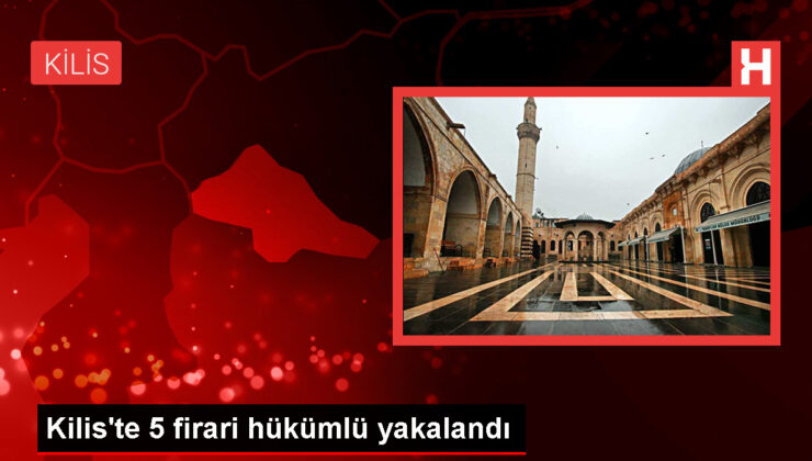 Kilis’te 5 firari hükümlü yakalandı